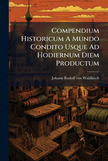 Compendium Historicum A Mundo Condito Usque Ad Hodiernum Diem Productum