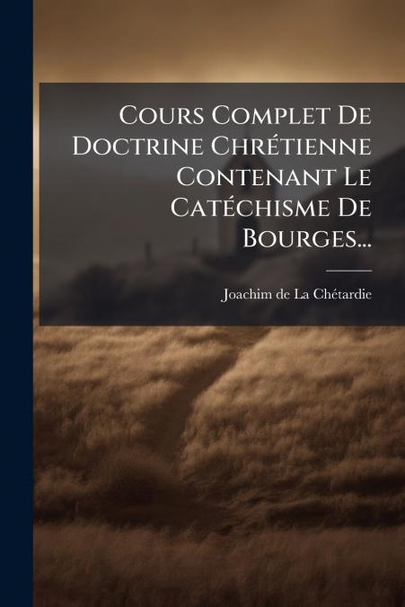Cours Complet De Doctrine Chrétienne Contenant Le Catéchisme De Bourges...