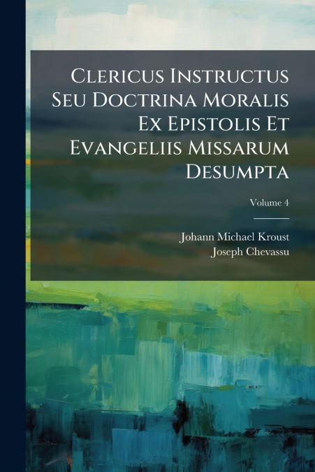 Clericus Instructus Seu Doctrina Moralis Ex Epistolis Et Evangeliis Missarum Desumpta