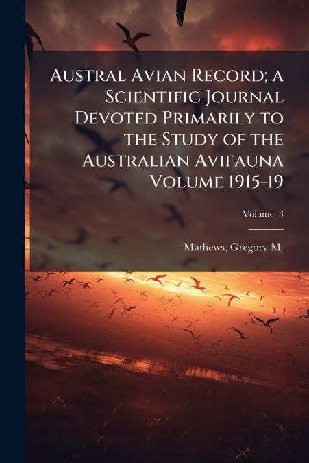 Austral Avian Record; a Scientific Journal Devoted Primarily to the Study of the Australian Avifauna Volume 1915-19; Volume  3