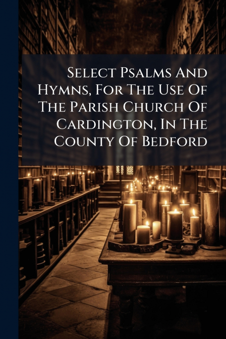 Select Psalms And Hymns, For The Use Of The Parish Church Of Cardington, In The County Of Bedford
