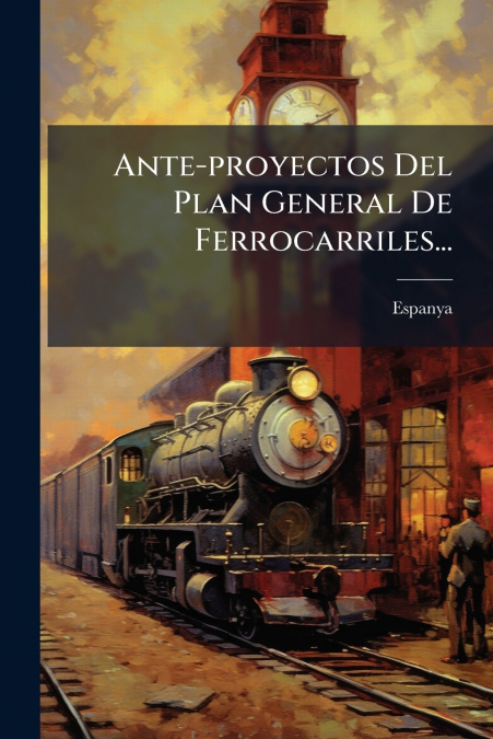Ante-proyectos Del Plan General De Ferrocarriles...