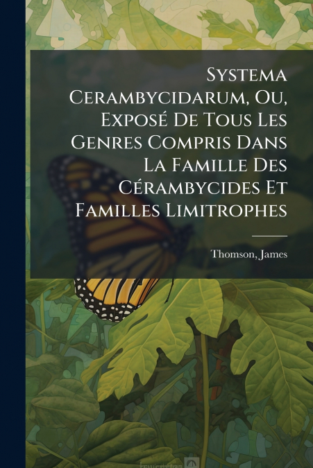 Systema Cerambycidarum, Ou, Exposé De Tous Les Genres Compris Dans La Famille Des Cérambycides Et Familles Limitrophes