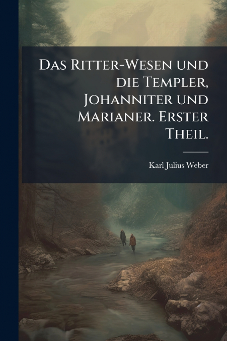 Das Ritter-Wesen und die Templer, Johanniter und Marianer. Erster Theil.