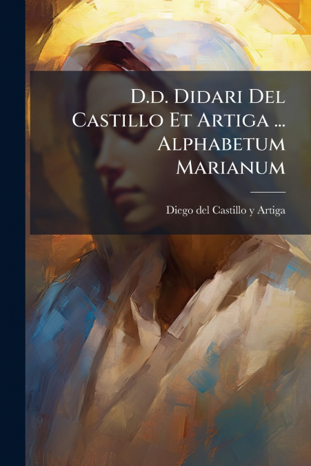 D.d. Didari Del Castillo Et Artiga ... Alphabetum Marianum