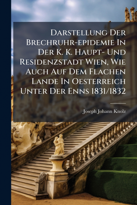 Darstellung Der Brechruhr-epidemie In Der K. K. Haupt- Und Residenzstadt Wien, Wie Auch Auf Dem Flachen Lande In Oesterreich Unter Der Enns 1831/1832