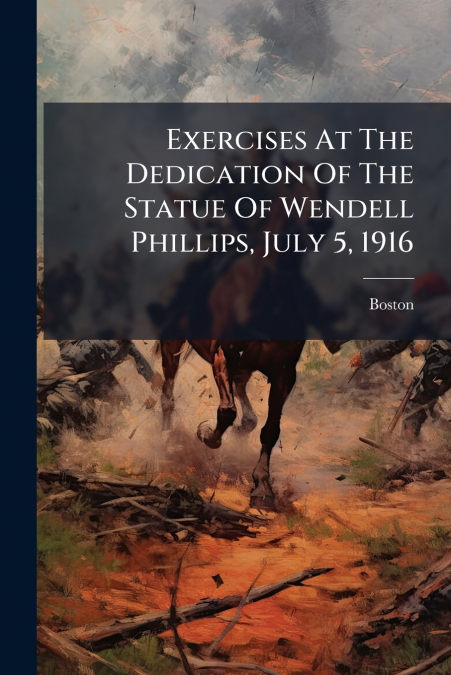 Exercises At The Dedication Of The Statue Of Wendell Phillips, July 5, 1916
