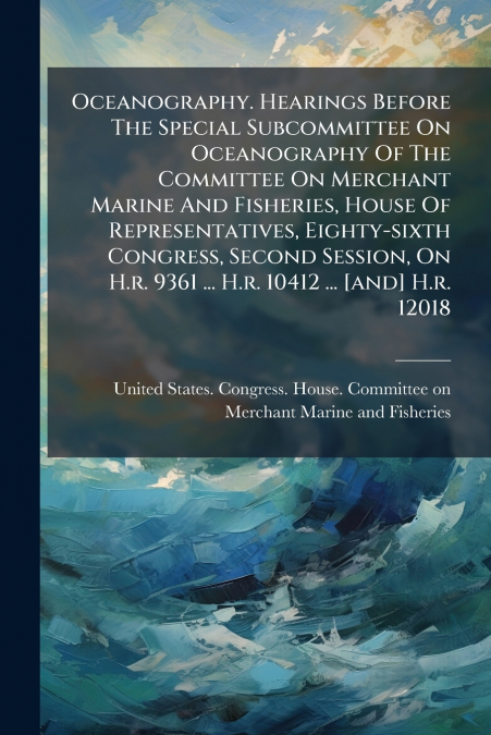 Oceanography. Hearings Before The Special Subcommittee On Oceanography Of The Committee On Merchant Marine And Fisheries, House Of Representatives, Eighty-sixth Congress, Second Session, On H.r. 9361 