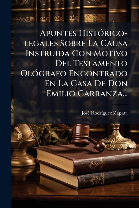 Apuntes Histórico-legales Sobre La Causa Instruida Con Motivo Del Testamento Ológrafo Encontrado En La Casa De Don Emilio Carranza...