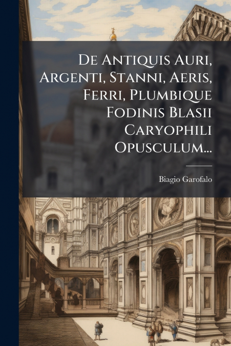 De Antiquis Auri, Argenti, Stanni, Aeris, Ferri, Plumbique Fodinis Blasii Caryophili Opusculum...
