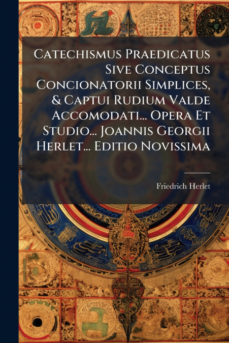 Catechismus Praedicatus Sive Conceptus Concionatorii Simplices, & Captui Rudium Valde Accomodati... Opera Et Studio... Joannis Georgii Herlet... Editio Novissima