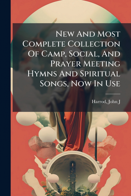 New And Most Complete Collection Of Camp, Social, And Prayer Meeting Hymns And Spiritual Songs, Now In Use