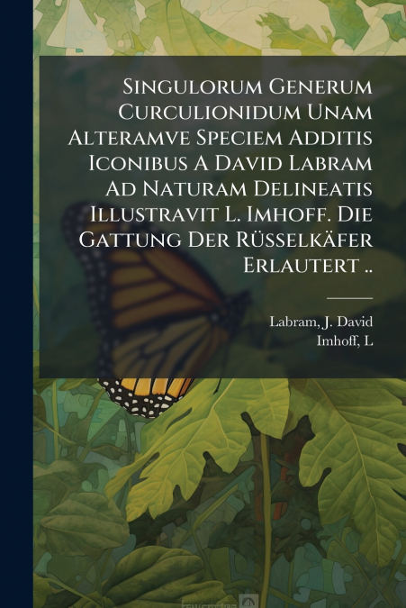 Singulorum Generum Curculionidum Unam Alteramve Speciem Additis Iconibus A David Labram Ad Naturam Delineatis Illustravit L. Imhoff. Die Gattung Der Rüsselkäfer Erlautert ..