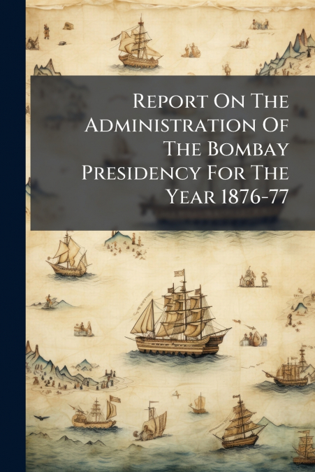 Report On The Administration Of The Bombay Presidency For The Year 1876-77