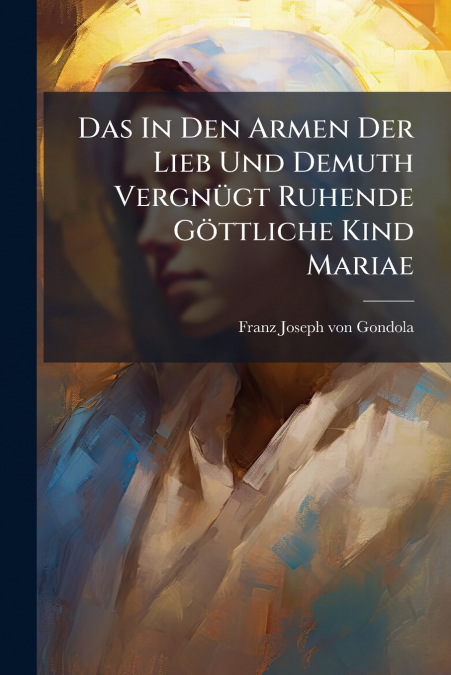 Das In Den Armen Der Lieb Und Demuth Vergnügt Ruhende Göttliche Kind Mariae