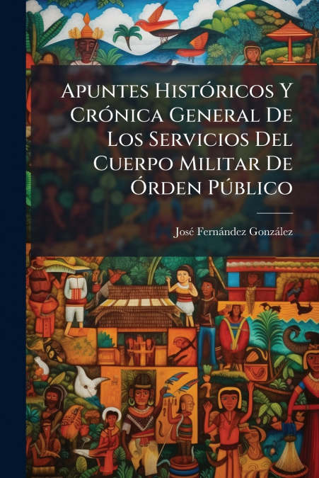 Apuntes Históricos Y Crónica General De Los Servicios Del Cuerpo Militar De Órden Público
