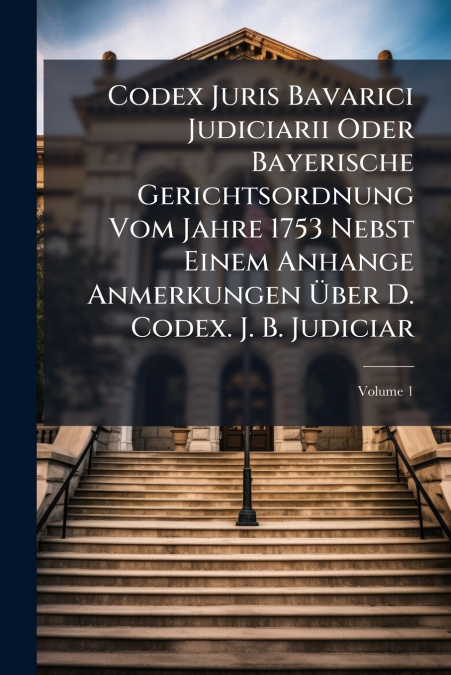 Codex Juris Bavarici Judiciarii Oder Bayerische Gerichtsordnung Vom Jahre 1753 Nebst Einem Anhange Anmerkungen Über D. Codex. J. B. Judiciar; Volume 1