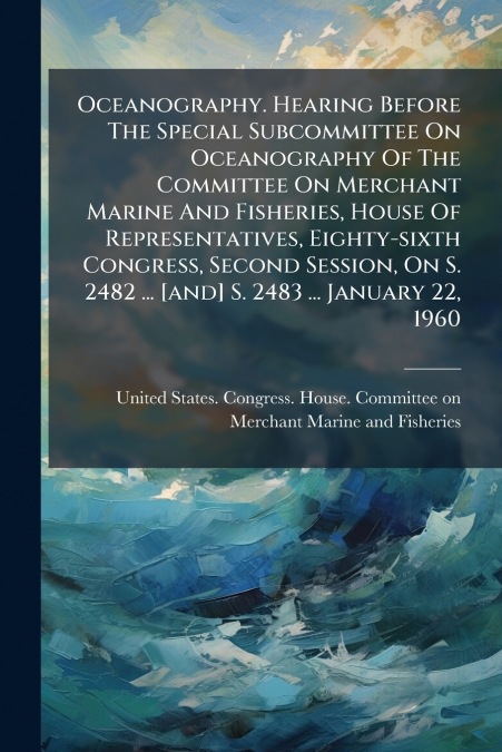 Oceanography. Hearing Before The Special Subcommittee On Oceanography Of The Committee On Merchant Marine And Fisheries, House Of Representatives, Eighty-sixth Congress, Second Session, On S. 2482 ...