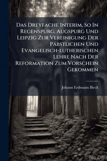 Das Dreyfache Interim, So In Regenspurg, Augspurg Und Leipzig Zur Vereinigung Der Päbstlichen Und Evangelisch-lutherischen Lehre Nach Der Reformation Zum Vorschein Gekommen
