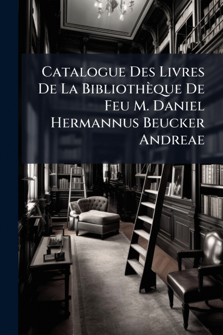 Catalogue Des Livres De La Bibliothèque De Feu M. Daniel Hermannus Beucker Andreae