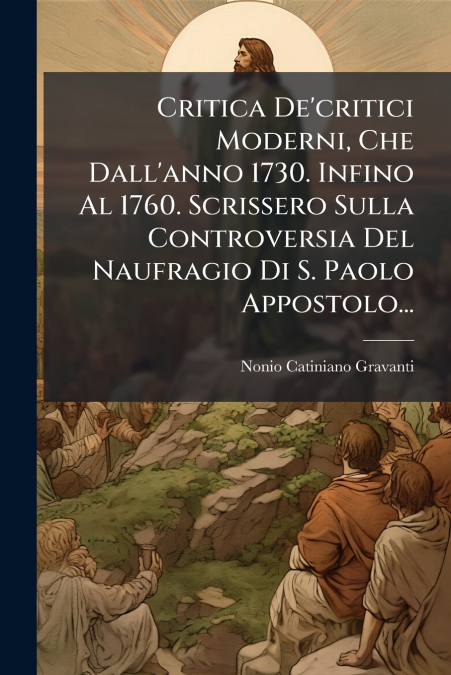 Critica De’critici Moderni, Che Dall’anno 1730. Infino Al 1760. Scrissero Sulla Controversia Del Naufragio Di S. Paolo Appostolo...
