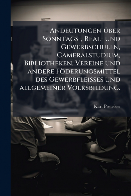 Andeutungen über Sonntags-, Real- und Gewerbschulen, Cameralstudium, Bibliotheken, Vereine und andere Föderungsmittel des Gewerbfleisses und allgemeiner Volksbildung.