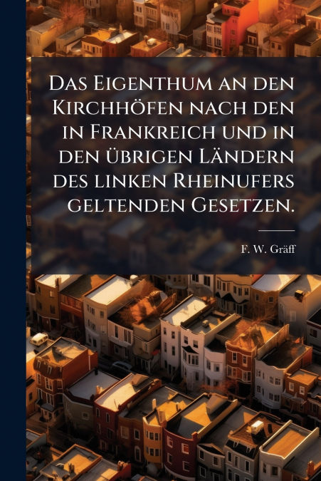 Das Eigenthum an den Kirchhöfen nach den in Frankreich und in den übrigen Ländern des linken Rheinufers geltenden Gesetzen.