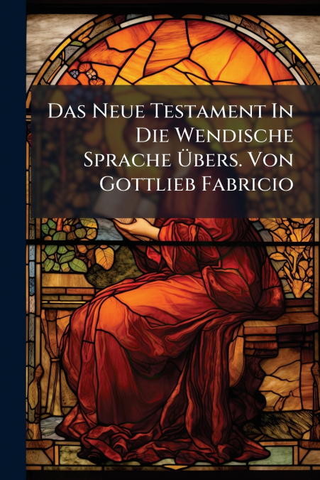 Das Neue Testament In Die Wendische Sprache Übers. Von Gottlieb Fabricio