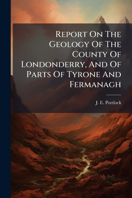 Report On The Geology Of The County Of Londonderry, And Of Parts Of Tyrone And Fermanagh