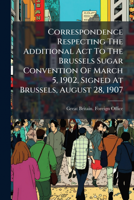 Correspondence Respecting The Additional Act To The Brussels Sugar Convention Of March 5, 1902, Signed At Brussels, August 28, 1907