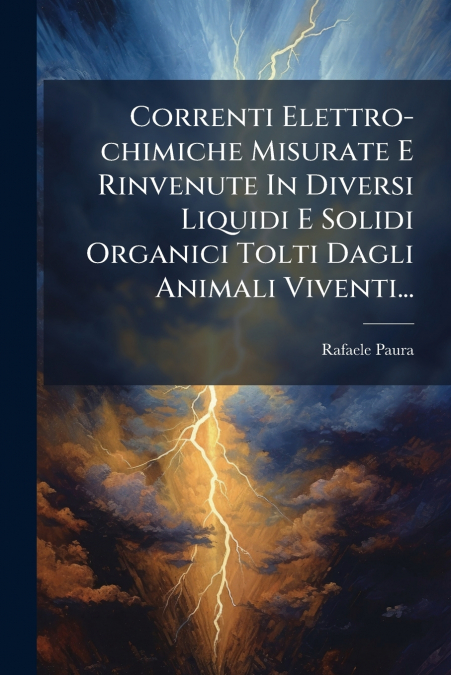 Correnti Elettro-chimiche Misurate E Rinvenute In Diversi Liquidi E Solidi Organici Tolti Dagli Animali Viventi...