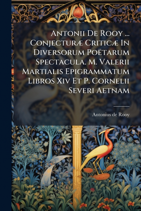 Antonii De Rooy ... Conjecturæ Criticæ In Diversorum Poëtarum Spectacula. M. Valerii Martialis Epigrammatum Libros Xiv Et P. Cornelii Severi Aetnam