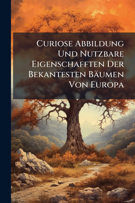 Curiose Abbildung Und Nutzbare Eigenschafften Der Bekantesten Bäumen Von Europa