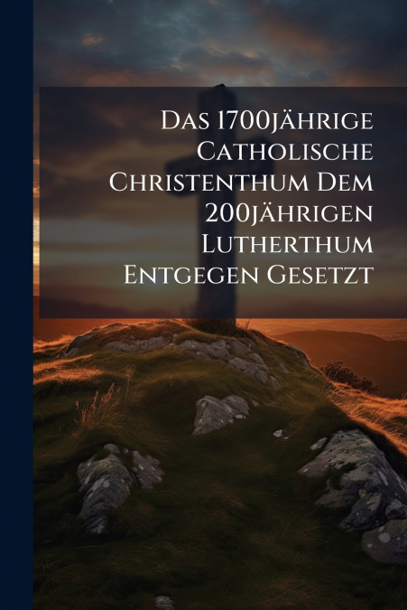 Das 1700jährige Catholische Christenthum Dem 200jährigen Lutherthum Entgegen Gesetzt