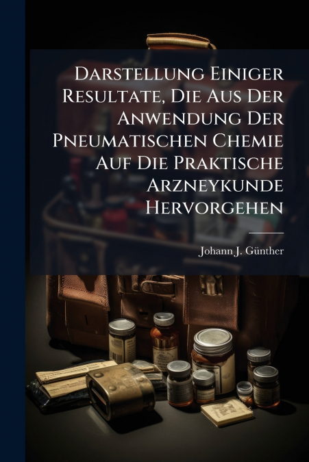 Darstellung Einiger Resultate, Die Aus Der Anwendung Der Pneumatischen Chemie Auf Die Praktische Arzneykunde Hervorgehen