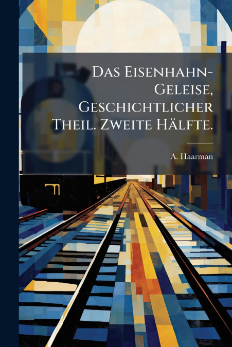 Das Eisenhahn-Geleise, Geschichtlicher Theil. Zweite Hälfte.