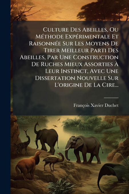 Culture Des Abeilles, Ou Méthode Expérimentale Et Raisonnée Sur Les Moyens De Tirer Meilleur Parti Des Abeilles, Par Une Construction De Ruches Mieux Assorties À Leur Instinct, Avec Une Dissertation N
