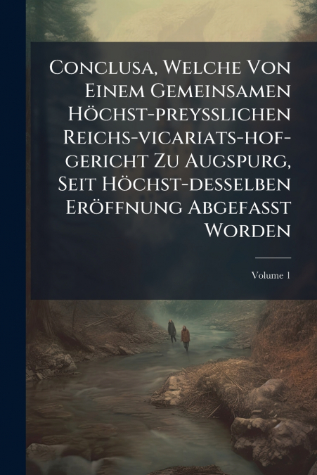 Conclusa, Welche Von Einem Gemeinsamen Höchst-preyßlichen Reichs-vicariats-hof-gericht Zu Augspurg, Seit Höchst-desselben Eröffnung Abgefaßt Worden; Volume 1