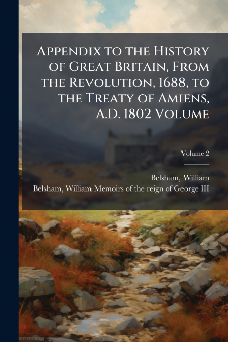 Appendix to the History of Great Britain, From the Revolution, 1688, to the Treaty of Amiens, A.D. 1802 Volume; Volume 2