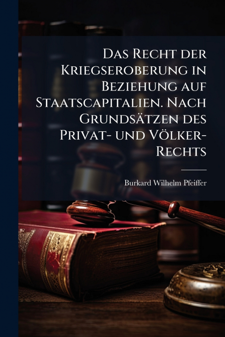 Das Recht der Kriegseroberung in Beziehung auf Staatscapitalien. Nach Grundsätzen des Privat- und Völker-Rechts