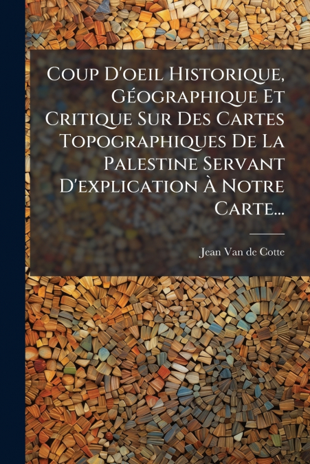 Coup D’oeil Historique, Géographique Et Critique Sur Des Cartes Topographiques De La Palestine Servant D’explication À Notre Carte...