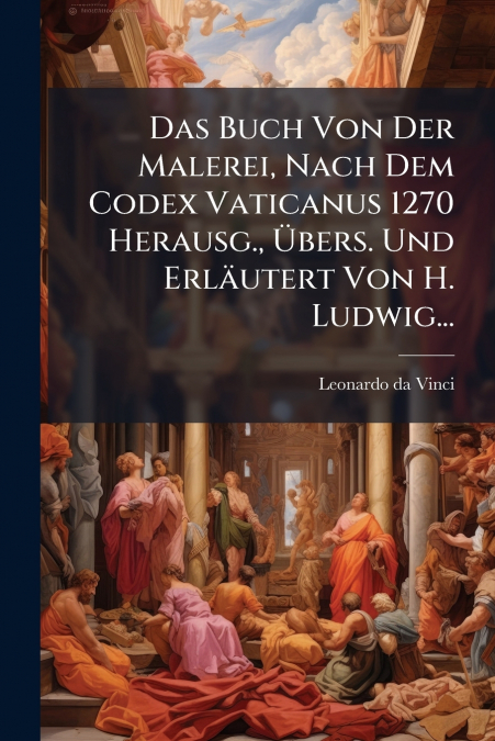 Das Buch Von Der Malerei, Nach Dem Codex Vaticanus 1270 Herausg., Übers. Und Erläutert Von H. Ludwig...