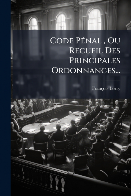 Code Pénal , Ou Recueil Des Principales Ordonnances...