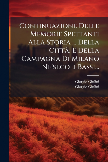 Continuazione Delle Memorie Spettanti Alla Storia ... Della Città, E Della Campagna Di Milano Ne’secoli Bassi...