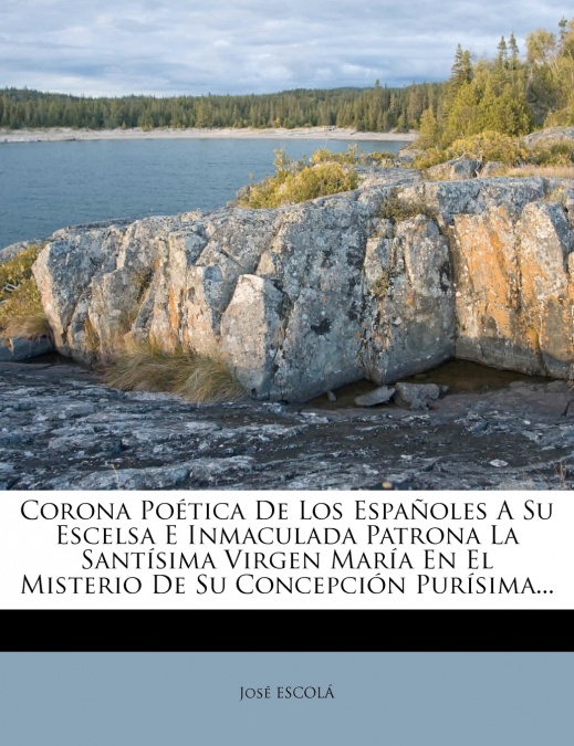 Corona Poética De Los Españoles A Su Escelsa E Inmaculada Patrona La Santísima Virgen María En El Misterio De Su Concepción Purísima...