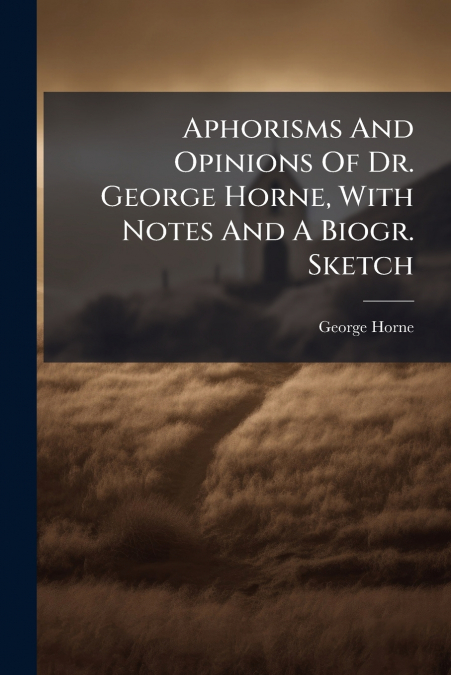 Aphorisms And Opinions Of Dr. George Horne, With Notes And A Biogr. Sketch