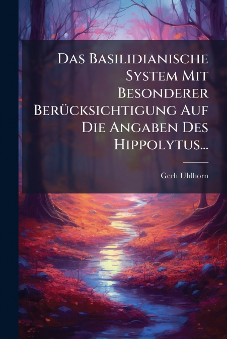 Das Basilidianische System Mit Besonderer Berücksichtigung Auf Die Angaben Des Hippolytus...