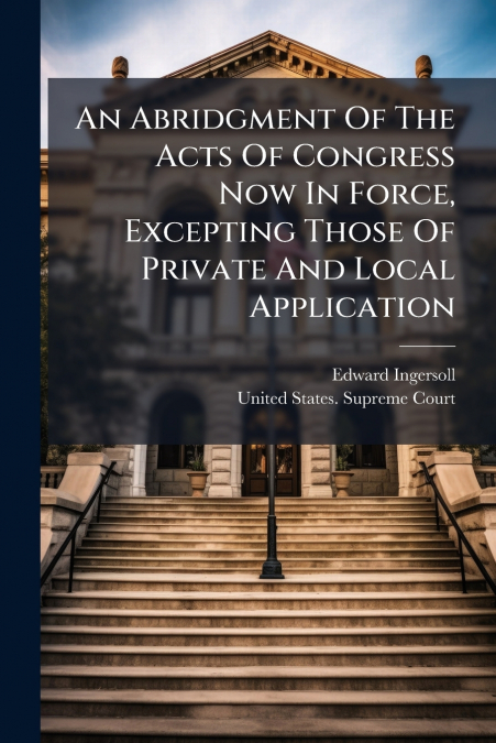 An Abridgment Of The Acts Of Congress Now In Force, Excepting Those Of Private And Local Application