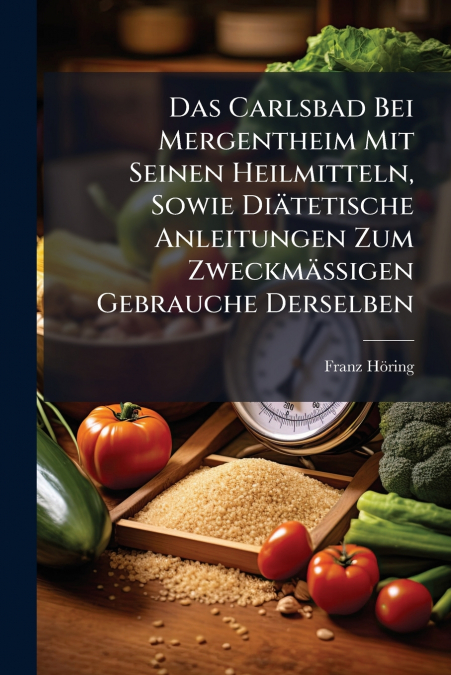 Das Carlsbad Bei Mergentheim Mit Seinen Heilmitteln, Sowie Diätetische Anleitungen Zum Zweckmäßigen Gebrauche Derselben