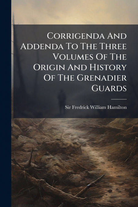 Corrigenda And Addenda To The Three Volumes Of The Origin And History Of The Grenadier Guards